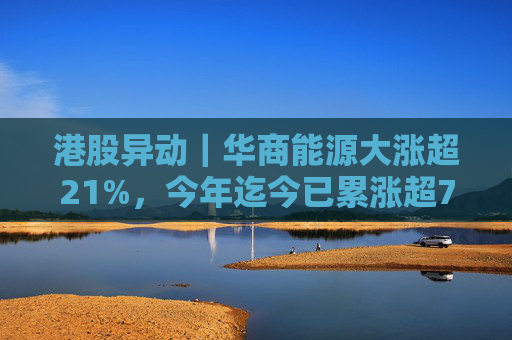 港股异动｜华商能源大涨超21%，今年迄今已累涨超73%