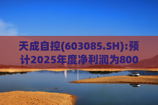 天成自控(603085.SH):预计2025年度净利润为8000万元到9500万元 将实现扭亏为盈