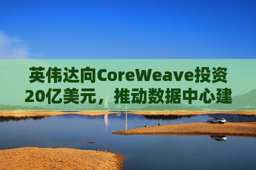 英伟达向CoreWeave投资20亿美元，推动数据中心建设