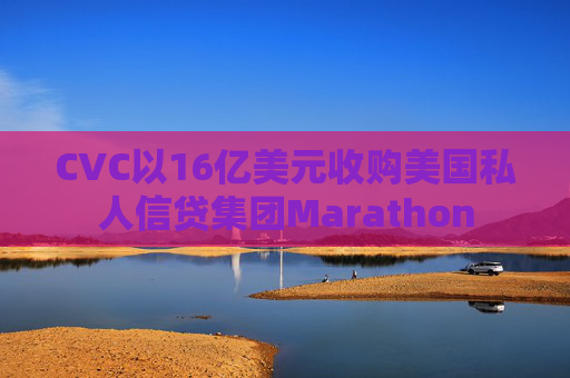 CVC以16亿美元收购美国私人信贷集团Marathon  第1张