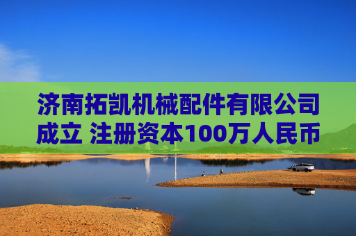 济南拓凯机械配件有限公司成立 注册资本100万人民币