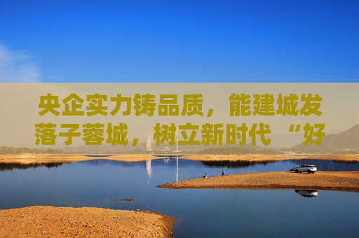 央企实力铸品质，能建城发落子蓉城，树立新时代 “好房子” 建设标杆