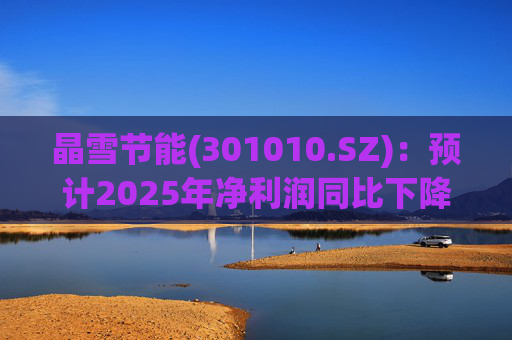 晶雪节能(301010.SZ)：预计2025年净利润同比下降66.61%-73.29%