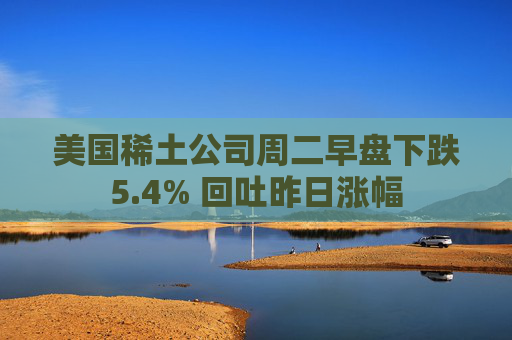 美国稀土公司周二早盘下跌5.4% 回吐昨日涨幅