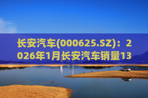 长安汽车(000625.SZ)：2026年1月长安汽车销量13.47万辆，同比下降51.14%%
