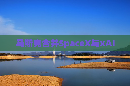 马斯克合并SpaceX与xAI