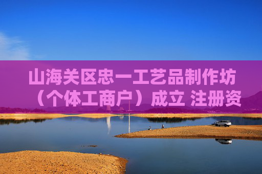 山海关区忠一工艺品制作坊（个体工商户）成立 注册资本1万人民币