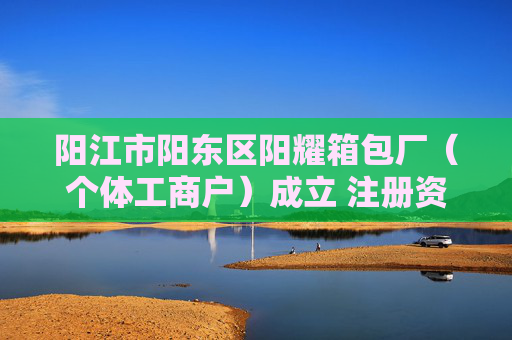 阳江市阳东区阳耀箱包厂（个体工商户）成立 注册资本2万人民币