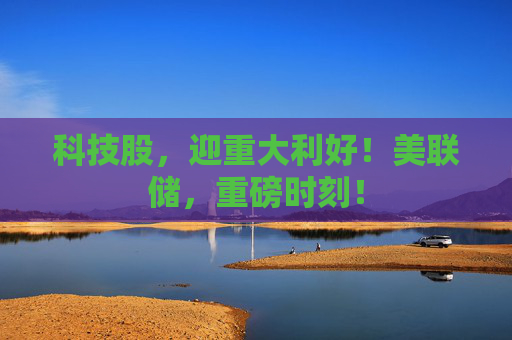 科技股，迎重大利好！美联储，重磅时刻！
