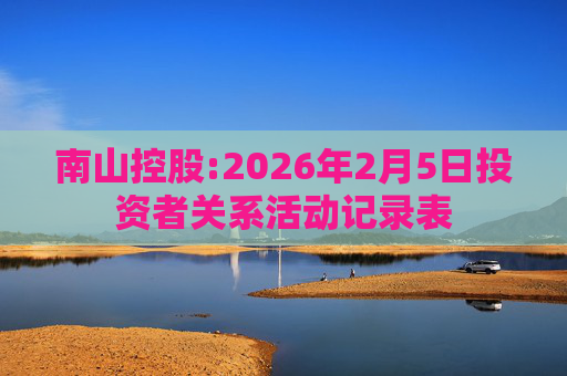 南山控股:2026年2月5日投资者关系活动记录表