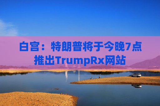 白宫：特朗普将于今晚7点推出TrumpRx网站
