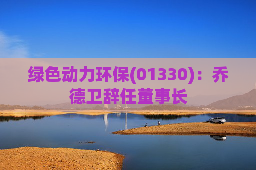 绿色动力环保(01330)：乔德卫辞任董事长  第1张