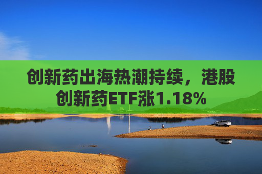 创新药出海热潮持续，港股创新药ETF涨1.18%