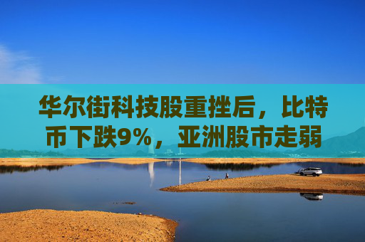华尔街科技股重挫后，比特币下跌9%，亚洲股市走弱