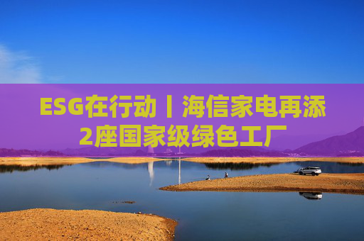 ESG在行动丨海信家电再添2座国家级绿色工厂