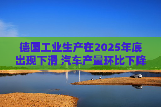 德国工业生产在2025年底出现下滑 汽车产量环比下降8.9%