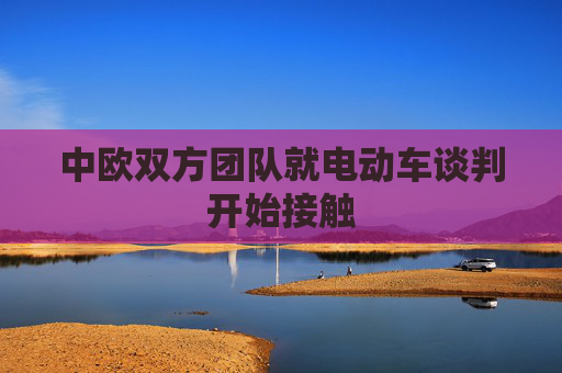 中欧双方团队就电动车谈判开始接触