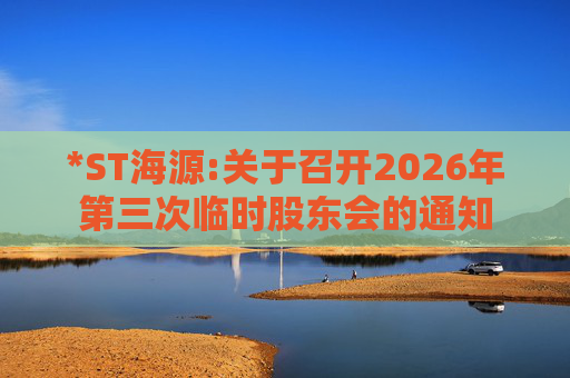 *ST海源:关于召开2026年第三次临时股东会的通知  第1张