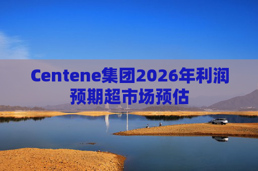 Centene集团2026年利润预期超市场预估