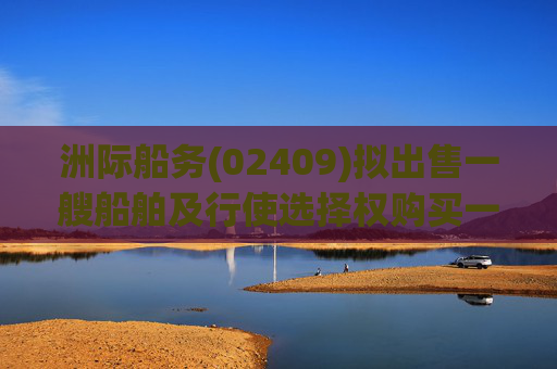 洲际船务(02409)拟出售一艘船舶及行使选择权购买一艘船舶