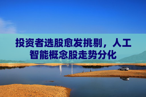 投资者选股愈发挑剔，人工智能概念股走势分化