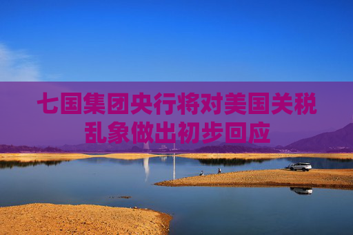 七国集团央行将对美国关税乱象做出初步回应