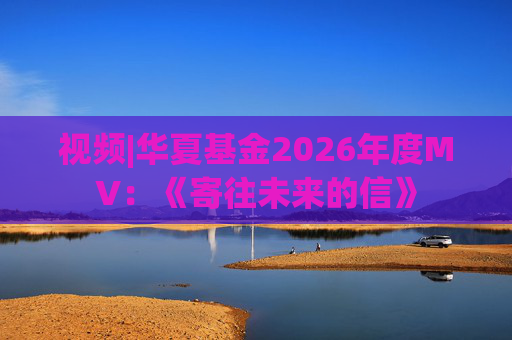 视频|华夏基金2026年度MV：《寄往未来的信》