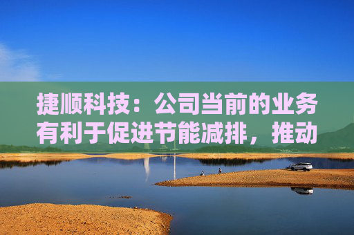 捷顺科技：公司当前的业务有利于促进节能减排，推动社会环境提升