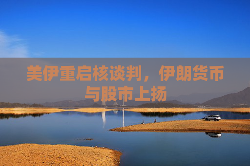 美伊重启核谈判，伊朗货币与股市上扬  第1张