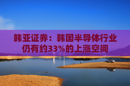 韩亚证券：韩国半导体行业仍有约33%的上涨空间