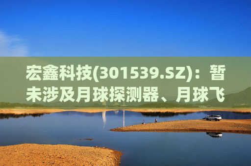 宏鑫科技(301539.SZ)：暂未涉及月球探测器、月球飞行器相关零部件供应