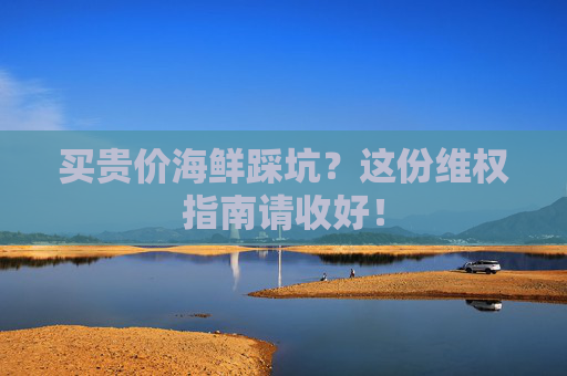 买贵价海鲜踩坑？这份维权指南请收好！