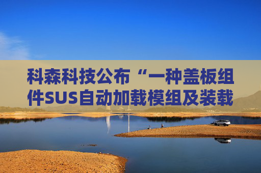 科森科技公布“一种盖板组件SUS自动加载模组及装载方法”专利