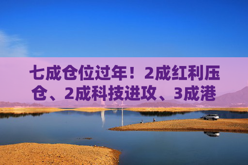 七成仓位过年！2成红利压仓、2成科技进攻、3成港股埋伏，我的春节配置单