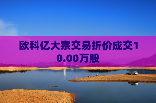 欧科亿大宗交易折价成交10.00万股