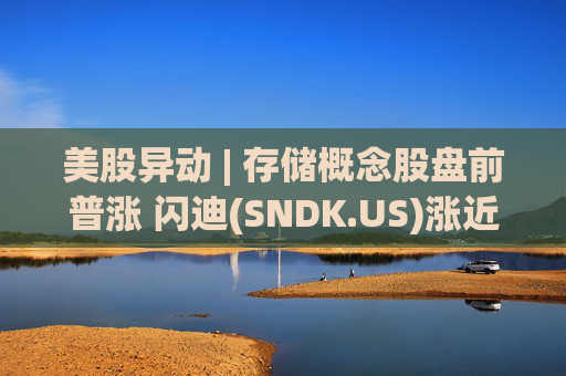 美股异动 | 存储概念股盘前普涨 闪迪(SNDK.US)涨近8%