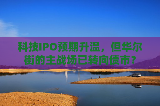 科技IPO预期升温，但华尔街的主战场已转向债市？