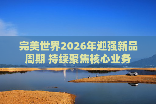 完美世界2026年迎强新品周期 持续聚焦核心业务