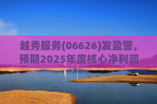 越秀服务(06626)发盈警，预期2025年度核心净利润同比下降约45%至50%