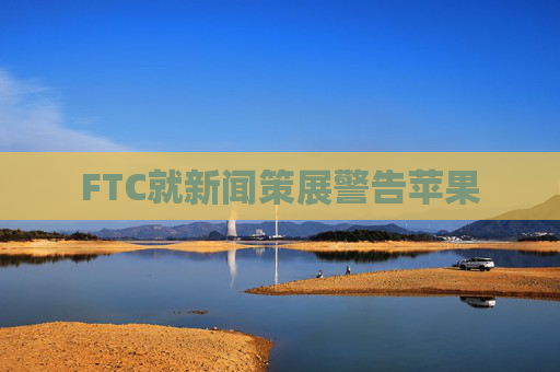 FTC就新闻策展警告苹果