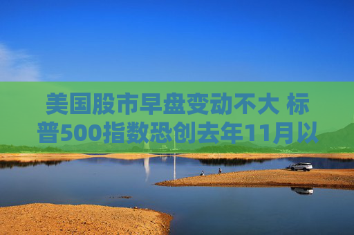 美国股市早盘变动不大 标普500指数恐创去年11月以来表现最糟的一周