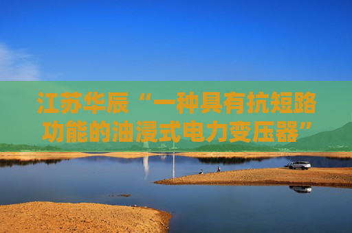 江苏华辰“一种具有抗短路功能的油浸式电力变压器”专利获授权