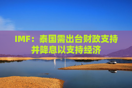 IMF：泰国需出台财政支持并降息以支持经济  第1张
