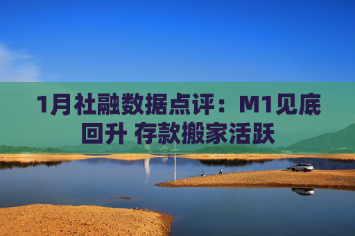 1月社融数据点评：M1见底回升 存款搬家活跃