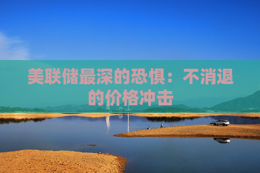 美联储最深的恐惧：不消退的价格冲击