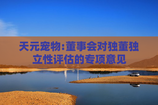 天元宠物:董事会对独董独立性评估的专项意见  第1张