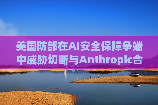 美国防部在AI安全保障争端中威胁切断与Anthropic合作