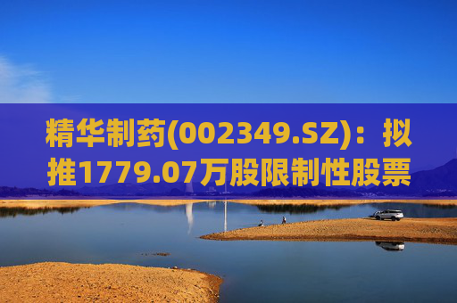 精华制药(002349.SZ)：拟推1779.07万股限制性股票激励计划
