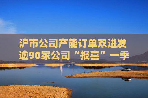 沪市公司产能订单双迸发 逾90家公司“报喜”一季度业绩  第1张