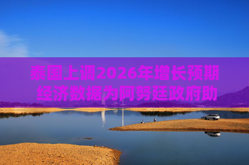 泰国上调2026年增长预期 经济数据为阿努廷政府助力